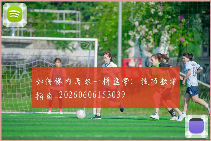 如何像内马尔一样盘带:技巧教学指南_20260606153039