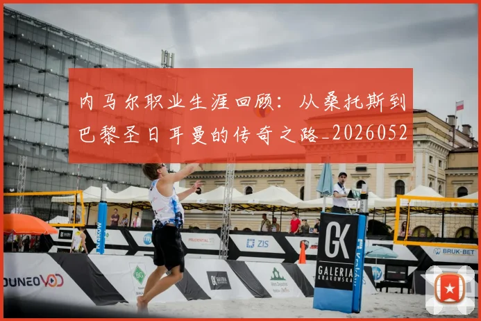 内马尔职业生涯回顾：从桑托斯到巴黎圣日耳曼的传奇之路_20260527111757
