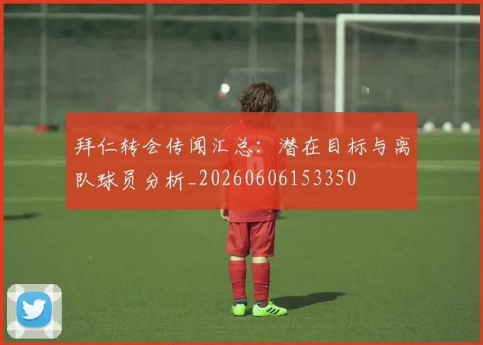 拜仁转会传闻汇总:潜在目标与离队球员分析_20260606153350