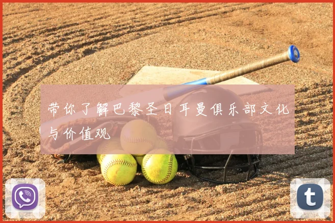 带你了解巴黎圣日耳曼俱乐部文化与价值观