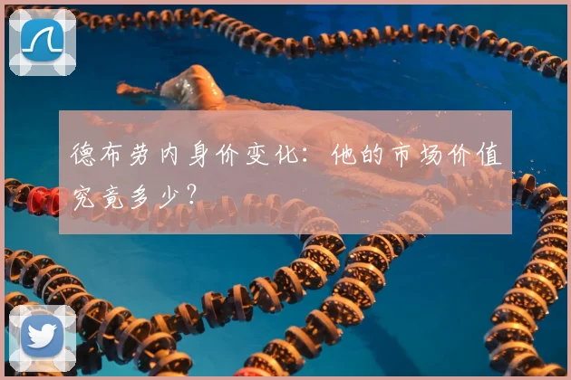 德布劳内身价变化：他的市场价值究竟多少？