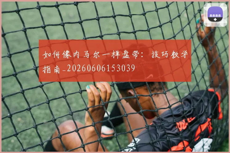 如何像内马尔一样盘带：技巧教学指南_20260606153039