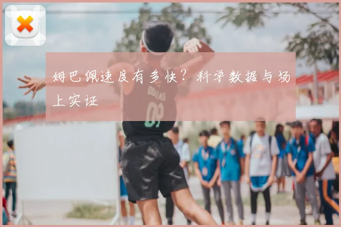 姆巴佩速度有多快？科学数据与场上实证
