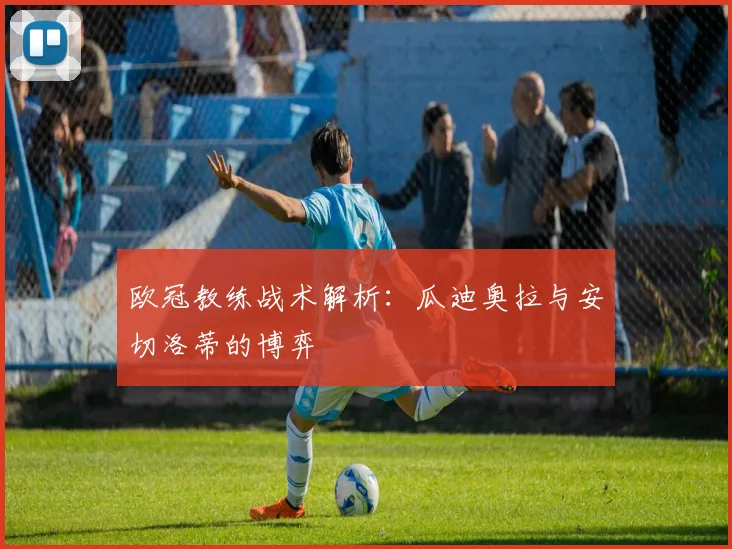 欧冠教练战术解析：瓜迪奥拉与安切洛蒂的博弈