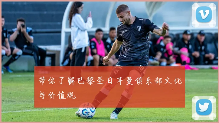 带你了解巴黎圣日耳曼俱乐部文化与价值观