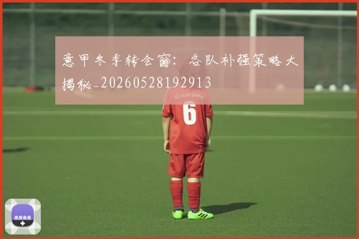 意甲冬季转会窗：各队补强策略大揭秘_20260528192913