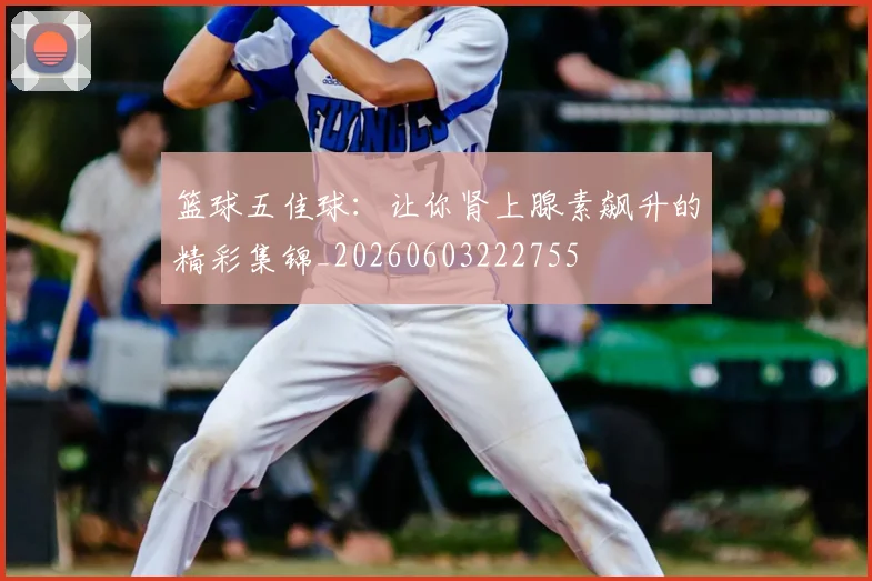 篮球五佳球：让你肾上腺素飙升的精彩集锦_20260603222755