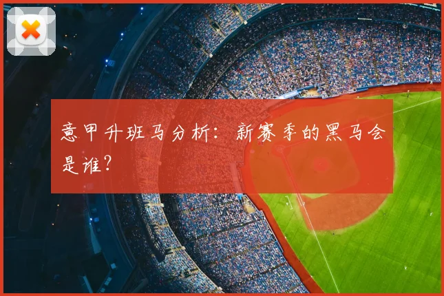 意甲升班马分析：新赛季的黑马会是谁？