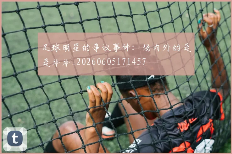 足球明星的争议事件:场内外的是是非非_20260605171457