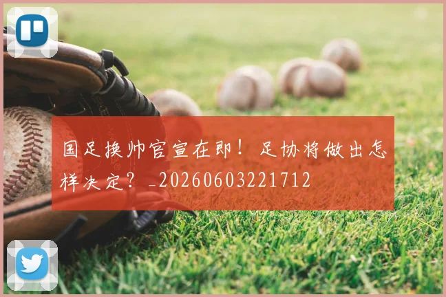 国足换帅官宣在即!足协将做出怎样决定?_20260603221712