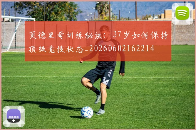 莫德里奇训练秘诀：37岁如何保持顶级竞技状态_20260602162214