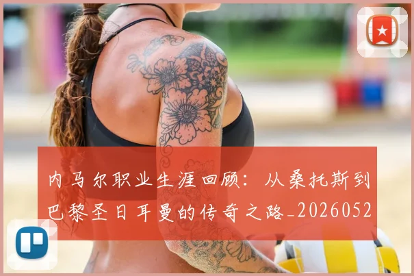 内马尔职业生涯回顾：从桑托斯到巴黎圣日耳曼的传奇之路_20260527111757