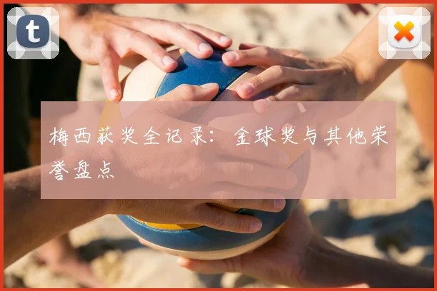 梅西获奖全记录：金球奖与其他荣誉盘点